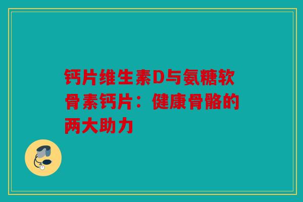 钙片维生素D与氨糖软骨素钙片：健康骨骼的两大助力
