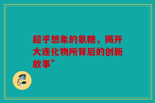 超乎想象的氨糖，揭开大连化物所背后的创新故事”