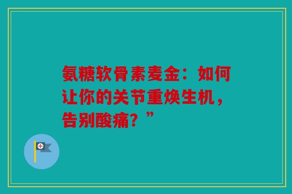 氨糖软骨素麦金：如何让你的关节重焕生机，告别酸痛？”