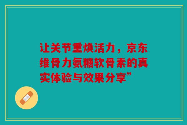 让关节重焕活力，京东维骨力氨糖软骨素的真实体验与效果分享”
