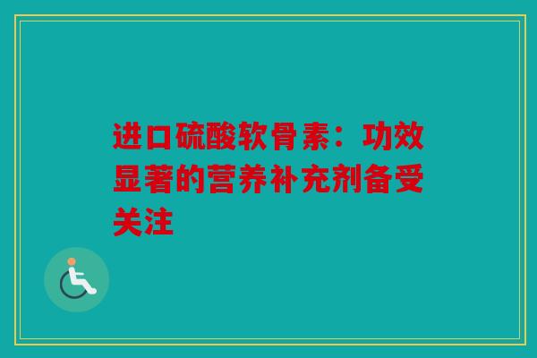 进口硫酸软骨素：功效显著的营养补充剂备受关注