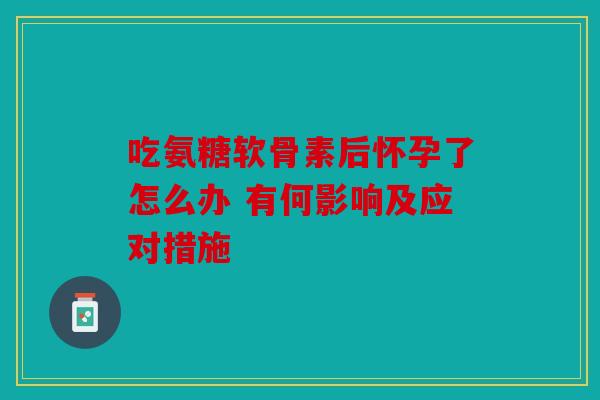 吃氨糖软骨素后怀孕了怎么办 有何影响及应对措施