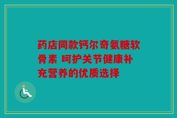 药店同款钙尔奇氨糖软骨素 呵护关节健康补充营养的优质选择