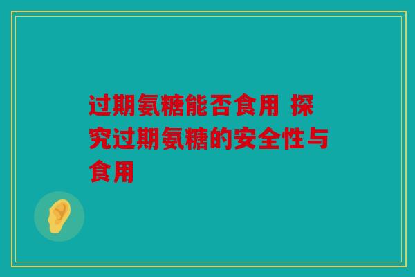 过期氨糖能否食用 探究过期氨糖的安全性与食用