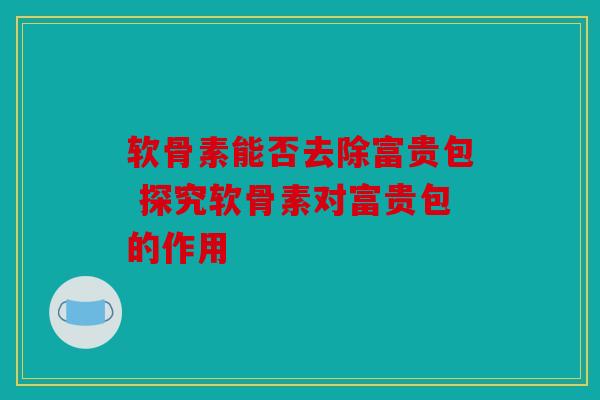 软骨素能否去除富贵包 探究软骨素对富贵包的作用