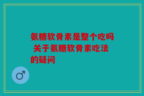 氨糖软骨素是整个吃吗 关于氨糖软骨素吃法的疑问