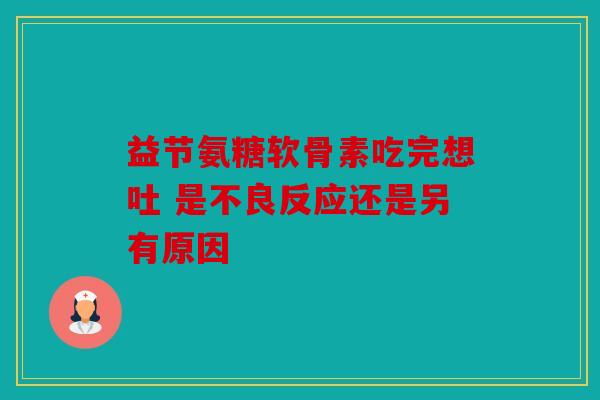 益节氨糖软骨素吃完想吐 是不良反应还是另有原因