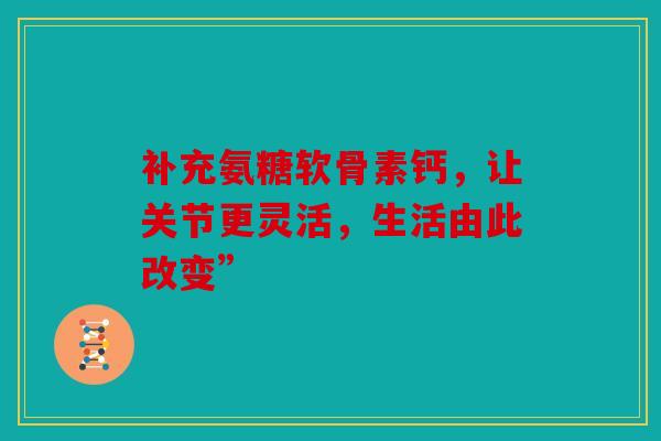 补充氨糖软骨素钙，让关节更灵活，生活由此改变”