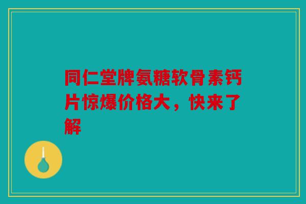 同仁堂牌氨糖软骨素钙片惊爆价格大，快来了解
