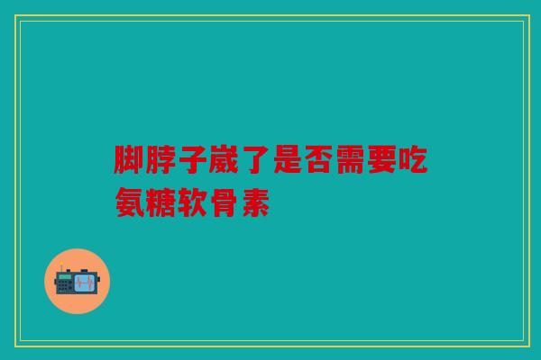 脚脖子崴了是否需要吃氨糖软骨素