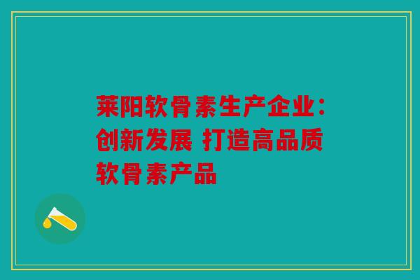 莱阳软骨素生产企业：创新发展 打造高品质软骨素产品