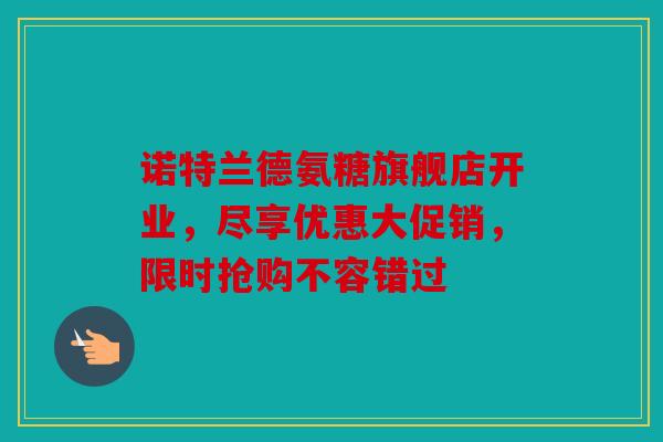 诺特兰德氨糖旗舰店开业，尽享优惠大促销，限时抢购不容错过