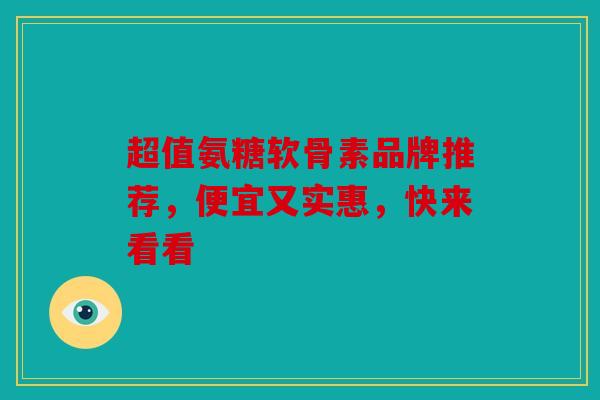 超值氨糖软骨素品牌推荐，便宜又实惠，快来看看