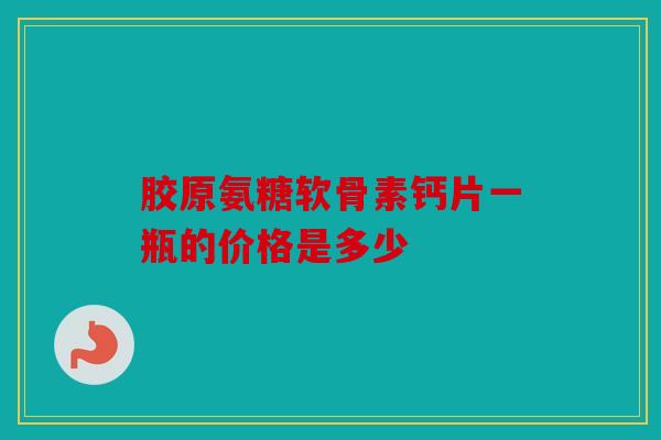 胶原氨糖软骨素钙片一瓶的价格是多少