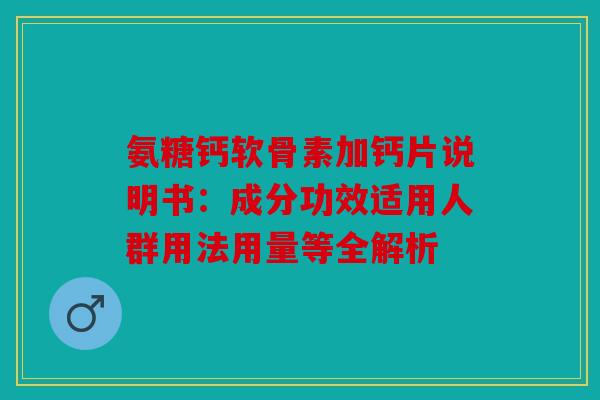 氨糖钙软骨素加钙片说明书：成分功效适用人群用法用量等全解析