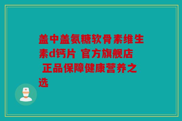 盖中盖氨糖软骨素维生素d钙片 官方旗舰店 正品保障健康营养之选