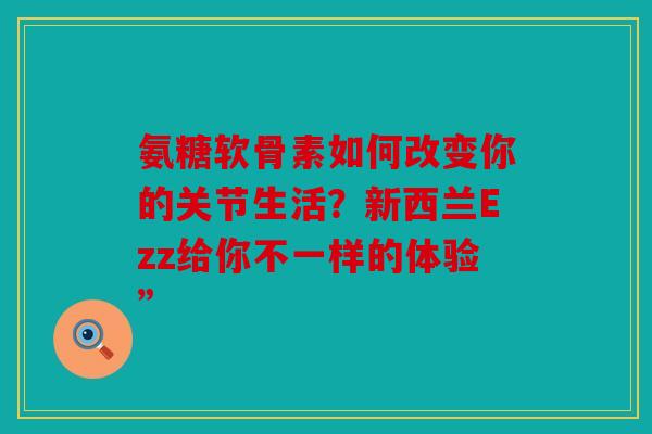 氨糖软骨素如何改变你的关节生活？新西兰Ezz给你不一样的体验”
