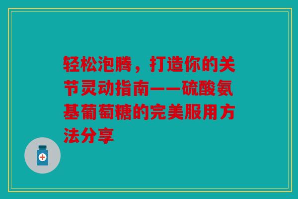 轻松泡腾，打造你的关节灵动指南——硫酸氨基葡萄糖的完美服用方法分享