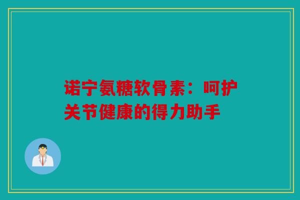 诺宁氨糖软骨素：呵护关节健康的得力助手