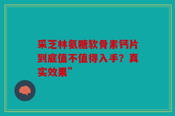 采芝林氨糖软骨素钙片到底值不值得入手？真实效果”