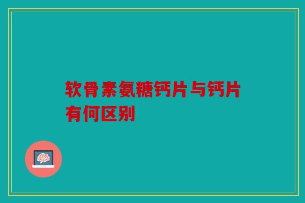 软骨素氨糖钙片与钙片有何区别