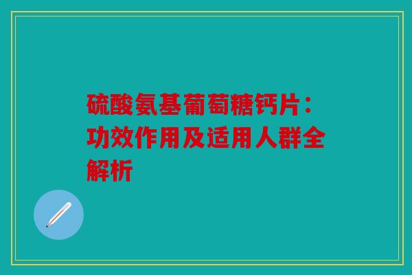 硫酸氨基葡萄糖钙片：功效作用及适用人群全解析