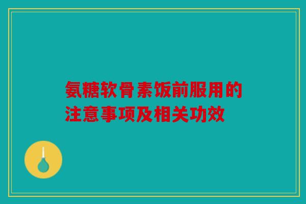 氨糖软骨素饭前服用的注意事项及相关功效