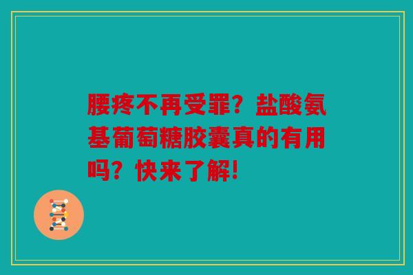腰疼不再受罪？盐酸氨基葡萄糖胶囊真的有用吗？快来了解!