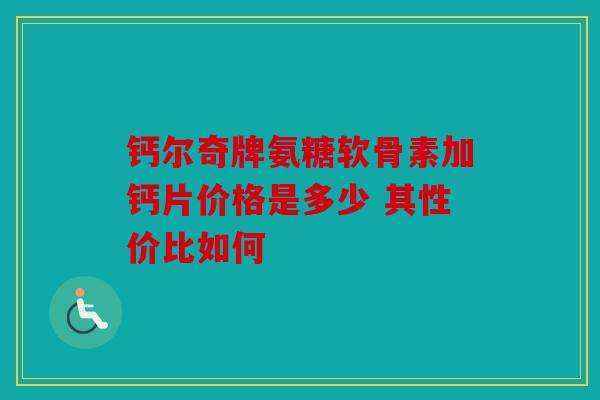 钙尔奇牌氨糖软骨素加钙片价格是多少 其性价比如何