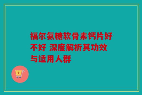 福尔氨糖软骨素钙片好不好 深度解析其功效与适用人群