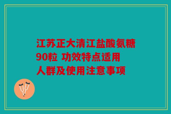 江苏正大清江盐酸氨糖90粒 功效特点适用人群及使用注意事项