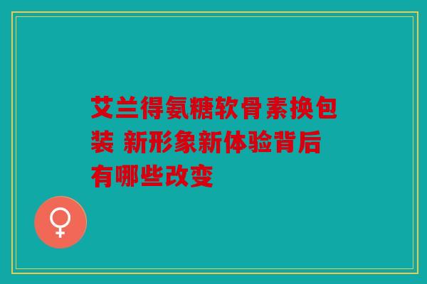 艾兰得氨糖软骨素换包装 新形象新体验背后有哪些改变