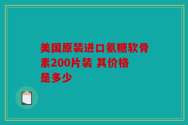 美国原装进口氨糖软骨素200片装 其价格是多少