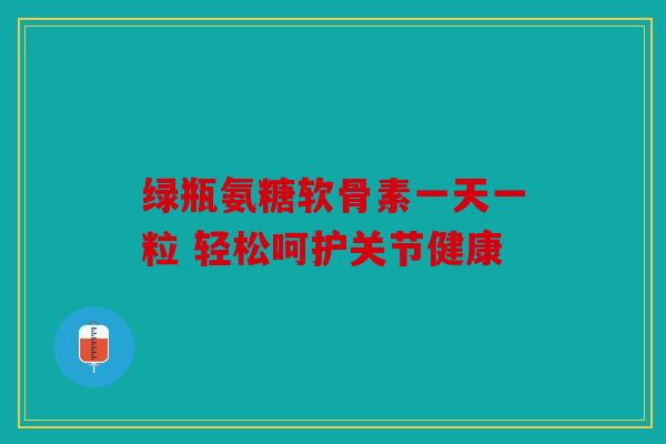 绿瓶氨糖软骨素一天一粒 轻松呵护关节健康