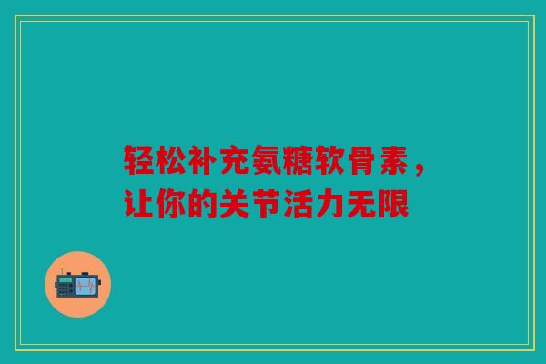 轻松补充氨糖软骨素，让你的关节活力无限