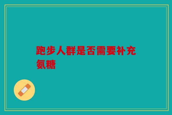 跑步人群是否需要补充氨糖