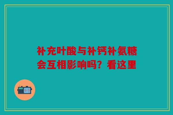补充叶酸与补钙补氨糖会互相影响吗？看这里