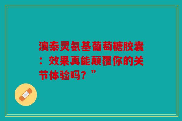 澳泰灵氨基葡萄糖胶囊：效果真能颠覆你的关节体验吗？”