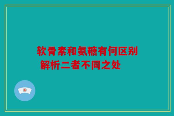 软骨素和氨糖有何区别 解析二者不同之处