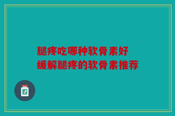 腿疼吃哪种软骨素好 缓解腿疼的软骨素推荐