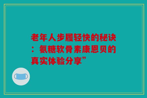 老年人步履轻快的秘诀：氨糖软骨素康恩贝的真实体验分享”