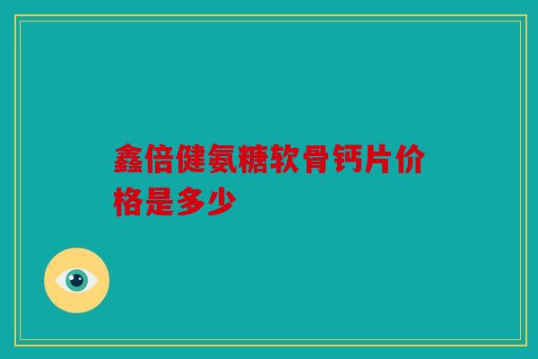 鑫倍健氨糖软骨钙片价格是多少