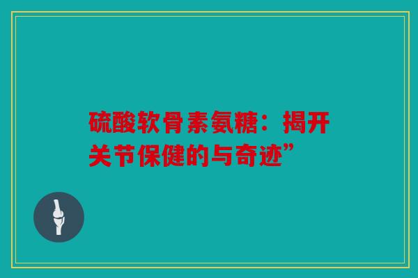 硫酸软骨素氨糖：揭开关节保健的与奇迹”