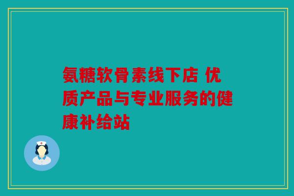 氨糖软骨素线下店 优质产品与专业服务的健康补给站