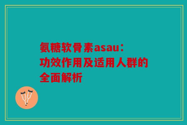 氨糖软骨素asau：功效作用及适用人群的全面解析