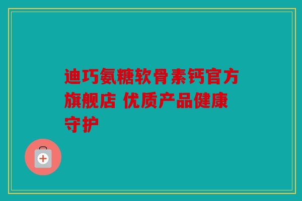 迪巧氨糖软骨素钙官方旗舰店 优质产品健康守护