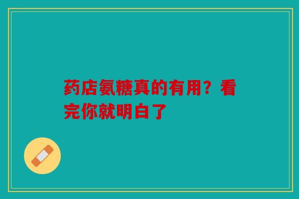 药店氨糖真的有用？看完你就明白了