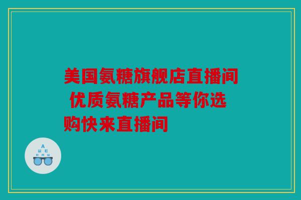 美国氨糖旗舰店直播间 优质氨糖产品等你选购快来直播间