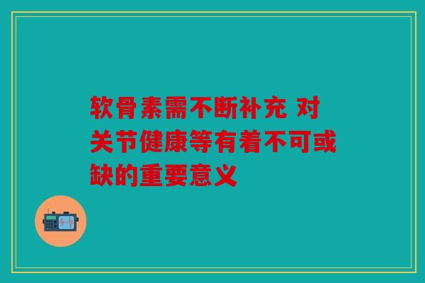 软骨素需不断补充 对关节健康等有着不可或缺的重要意义