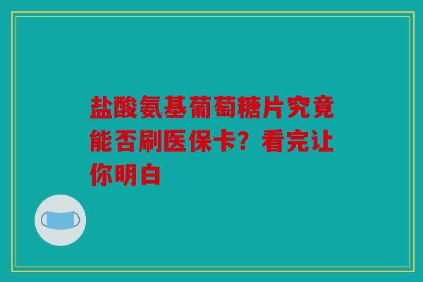 盐酸氨基葡萄糖片究竟能否刷医保卡？看完让你明白